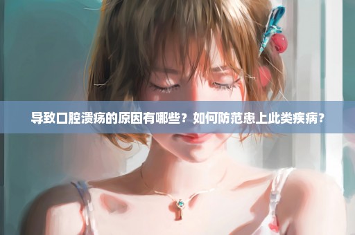 导致口腔溃疡的原因有哪些？如何防范患上此类疾病？