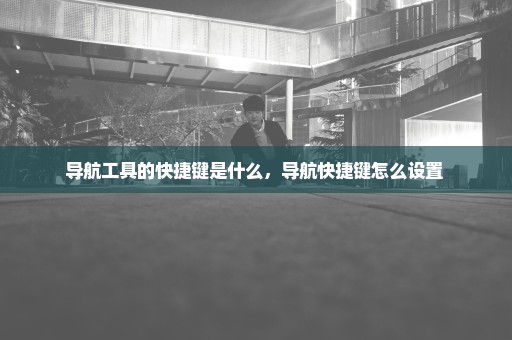导航工具的快捷键是什么，导航快捷键怎么设置 