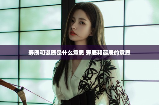 寿辰和诞辰是什么意思 寿辰和诞辰的意思