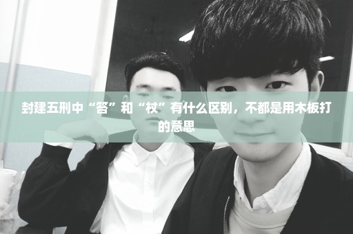 封建五刑中“笞”和“杖”有什么区别，不都是用木板打的意思