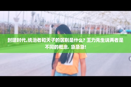 封建时代,统治者和天子的区别是什么? 王力先生说两者是不同的概念. 急急急!