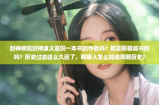封神榜和封神演义是同一本书的作者吗？都是明朝成书的吗？历史过去这么久远了，明朝人怎么知道周朝历史？