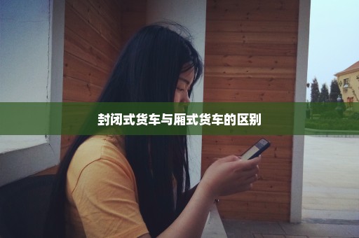 封闭式货车与厢式货车的区别