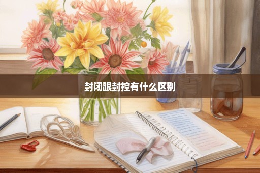 封闭跟封控有什么区别
