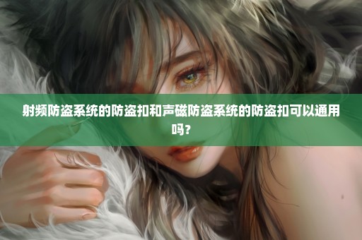 射频防盗系统的防盗扣和声磁防盗系统的防盗扣可以通用吗？