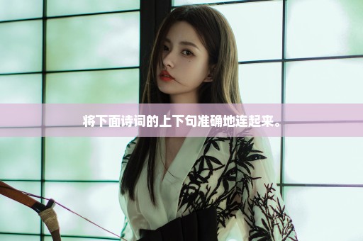 将下面诗词的上下句准确地连起来。