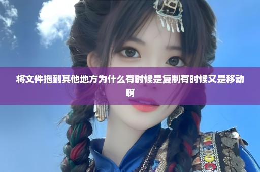 将文件拖到其他地方为什么有时候是复制有时候又是移动啊