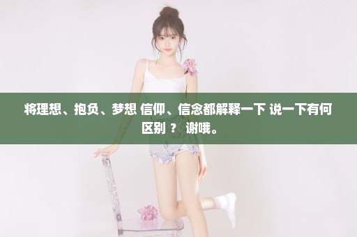 将理想、抱负、梦想 信仰、信念都解释一下 说一下有何区别 ？ 谢哦。