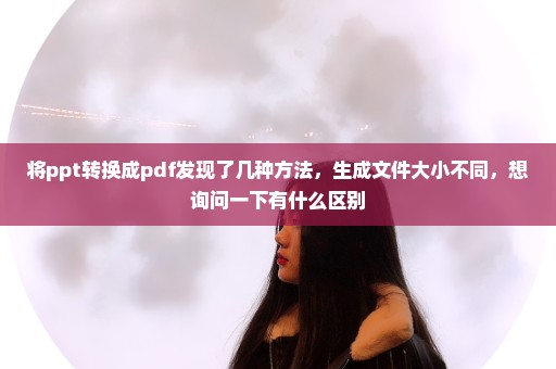 将ppt转换成pdf发现了几种方法，生成文件大小不同，想询问一下有什么区别