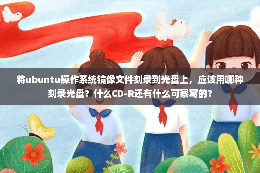 将ubuntu操作系统镜像文件刻录到光盘上，应该用哪种刻录光盘？什么CD-R还有什么可察写的？