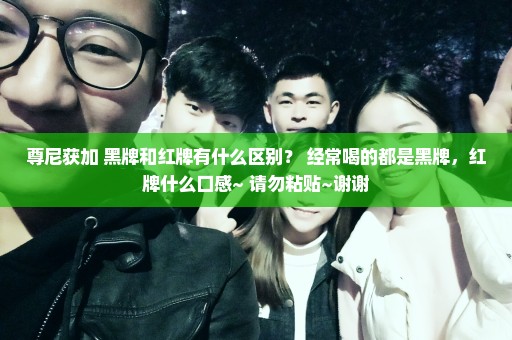 尊尼获加 黑牌和红牌有什么区别？ 经常喝的都是黑牌，红牌什么口感~ 请勿粘贴~谢谢