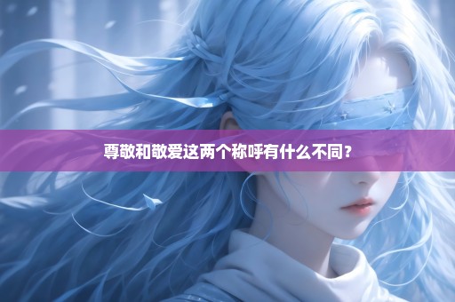 尊敬和敬爱这两个称呼有什么不同？