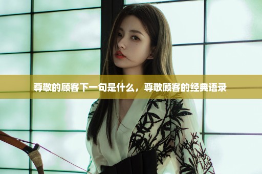 尊敬的顾客下一句是什么，尊敬顾客的经典语录 