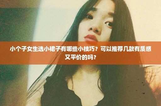 小个子女生选小裙子有哪些小技巧？可以推荐几款有质感又平价的吗？