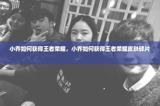 小乔如何获得王者荣耀，小乔如何获得王者荣耀皮肤碎片 
