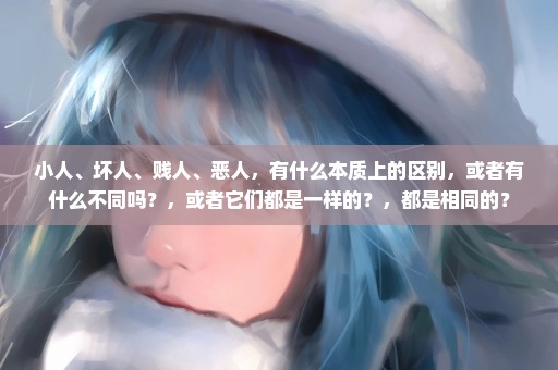 小人、坏人、贱人、恶人，有什么本质上的区别，或者有什么不同吗？，或者它们都是一样的？，都是相同的？