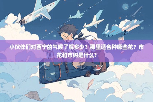 小伙伴们对西宁的气候了解多少？那里适合种哪些花？市花和市树是什么?