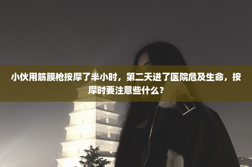 小伙用筋膜枪按摩了半小时，第二天进了医院危及生命，按摩时要注意些什么？