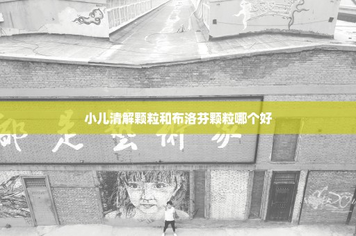 小儿清解颗粒和布洛芬颗粒哪个好