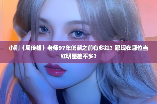 小刚（周传雄）老师97年低潮之前有多红？跟现在哪位当红明星差不多？