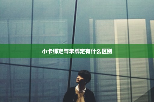 小卡绑定与未绑定有什么区别