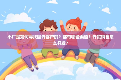 小厂是如何寻找国外客户的？都有哪些渠道？外贸销售怎么开发？