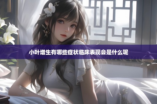 小叶增生有哪些症状临床表现会是什么呢