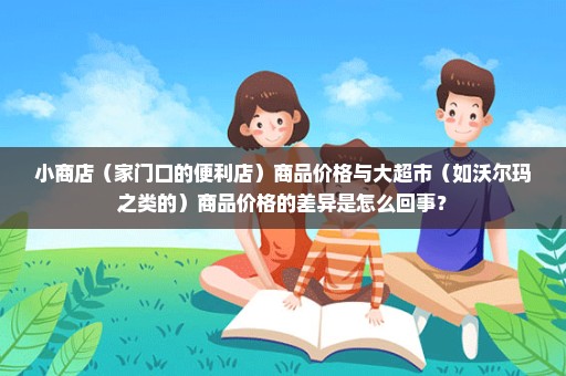 小商店（家门口的便利店）商品价格与大超市（如沃尔玛之类的）商品价格的差异是怎么回事？