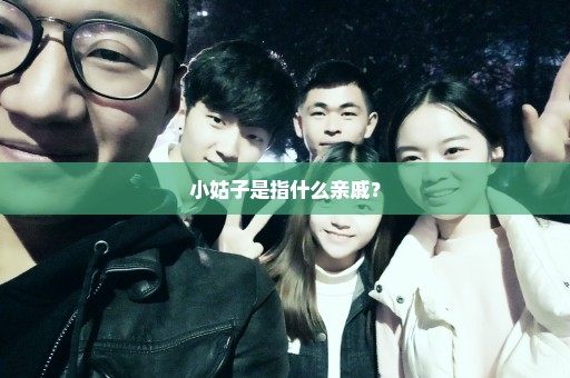 小姑子是指什么亲戚？