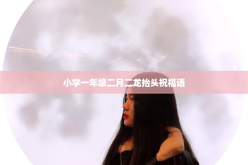 小学一年级二月二龙抬头祝福语