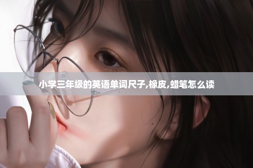 小学三年级的英语单词尺子,橡皮,蜡笔怎么读