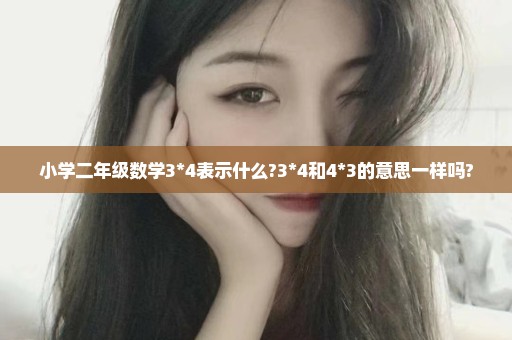 小学二年级数学3*4表示什么?3*4和4*3的意思一样吗?