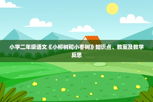 小学二年级语文《小柳树和小枣树》知识点、教案及教学反思