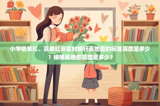 小学低单杠、高单杠安装时横杆离地面的标准高度是多少？横梯离地都高度是多少？
