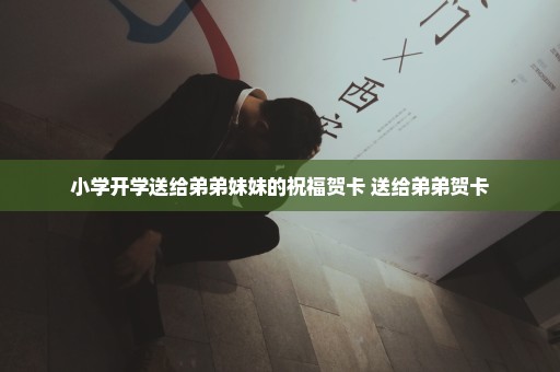 小学开学送给弟弟妹妹的祝福贺卡 送给弟弟贺卡