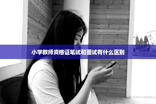 小学教师资格证笔试和面试有什么区别