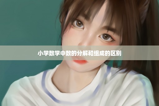 小学数学中数的分解和组成的区别