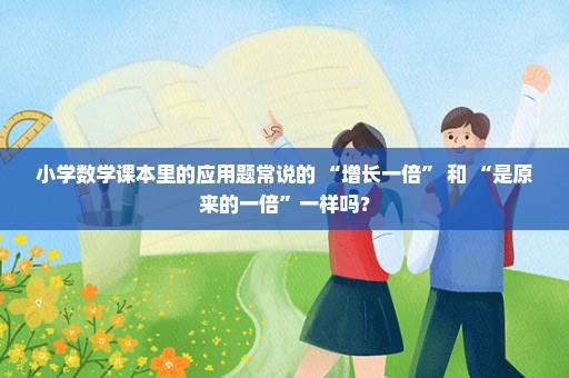 小学数学课本里的应用题常说的 “增长一倍” 和 “是原来的一倍”一样吗？