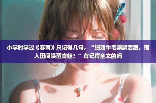 小学时学过《春雨》只记得几句，“细如牛毛飘飘洒洒，落入田间唤醒青蛙！”有记得全文的吗