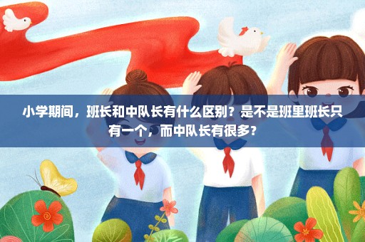 小学期间，班长和中队长有什么区别？是不是班里班长只有一个，而中队长有很多？