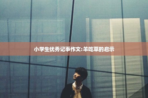 小学生优秀记事作文:羊吃草的启示