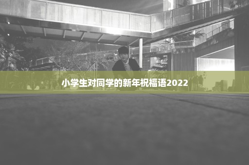 小学生对同学的新年祝福语2022