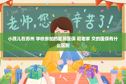 小孩儿在苏州 学校参加的居民医保 和老家 交的医保有什么区别