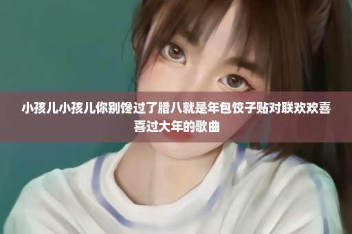 小孩儿小孩儿你别馋过了腊八就是年包饺子贴对联欢欢喜喜过大年的歌曲