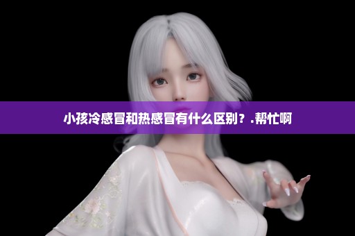 小孩冷感冒和热感冒有什么区别？.帮忙啊