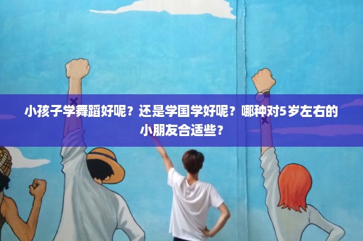 小孩子学舞蹈好呢？还是学国学好呢？哪种对5岁左右的小朋友合适些？