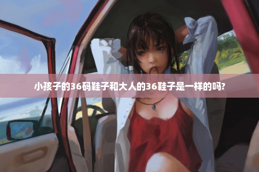 小孩子的36码鞋子和大人的36鞋子是一样的吗?