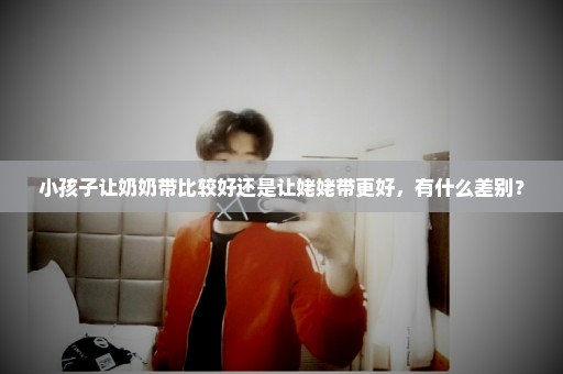 小孩子让奶奶带比较好还是让姥姥带更好，有什么差别？