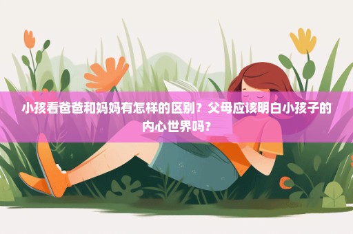 小孩看爸爸和妈妈有怎样的区别？父母应该明白小孩子的内心世界吗？