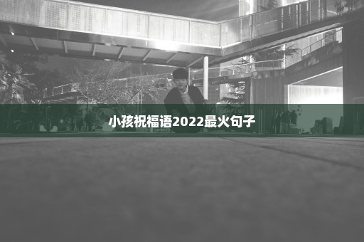 小孩祝福语2022最火句子